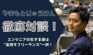 『エンジニアは金持ちフリーランス・貧乏サラリーマンで二極化！？』やまもとりゅうけん流"エンジニアハック"について本人に全部語ってもらった