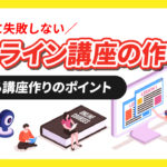 絶対に失敗しない『オンライン講座の作り方』とは？売れる講座作りの手順やポイントを徹底解説！