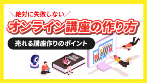 絶対に失敗しない『オンライン講座の作り方』とは？売れる講座作りの手順やポイントを徹底解説！