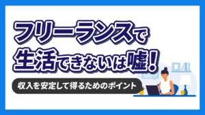 「フリーランスでは生活できない」は嘘！収入を安定して得ていくためのポイントを解説！