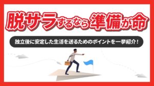 【脱サラするなら準備が命】独立後に安定した生活を送るためのポイントを一挙紹介！