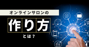 【保存版】オンラインサロンの作り方とは？手順やポイントを徹底解説