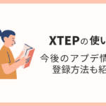 【2024年9月最新版】XTEPの使い方4選を徹底解説！今後のアプデ情報や登録方法も紹介